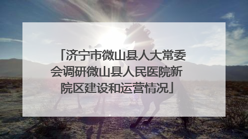 济宁市微山县人大常委会调研微山县人民医院新院区建设和运营情况