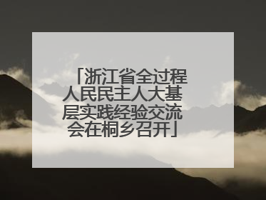 浙江省全过程人民民主人大基层实践经验交流会在桐乡召开