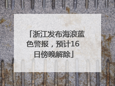 浙江发布海浪蓝色警报，预计16日傍晚解除