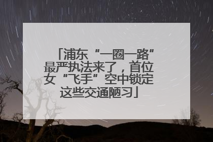 浦东“一圈一路”最严执法来了，首位女“飞手”空中锁定这些交通陋习