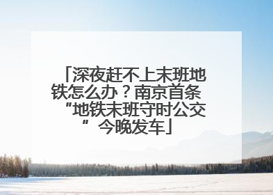 深夜赶不上末班地铁怎么办？南京首条“地铁末班守时公交”今晚发车