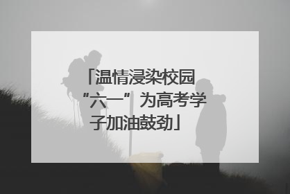 温情浸染校园 “六一”为高考学子加油鼓劲