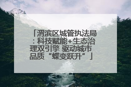 渭滨区城管执法局：科技赋能+生态治理双引擎 驱动城市品质“蝶变跃升”