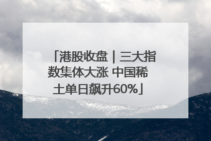 港股收盘｜三大指数集体大涨 中国稀土单日飙升60%