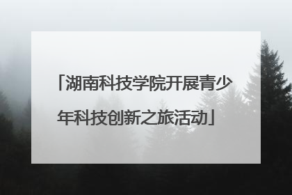 湖南科技学院开展青少年科技创新之旅活动