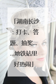 湖南长沙：打卡、答题、抽奖……地铁站里好热闹