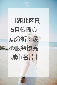 湖北区县5月传播亮点分析：暖心服务擦亮城市名片