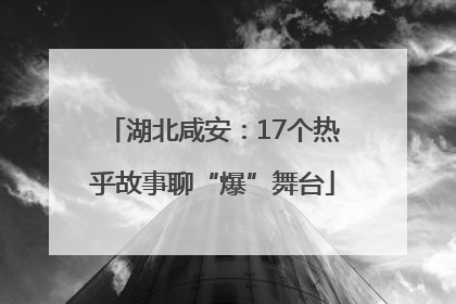 湖北咸安：17个热乎故事聊“爆”舞台