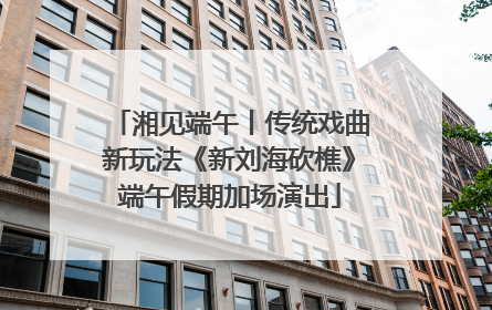 湘见端午丨传统戏曲新玩法《新刘海砍樵》端午假期加场演出