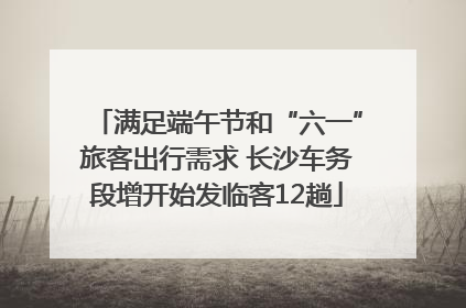 满足端午节和“六一”旅客出行需求 长沙车务段增开始发临客12趟