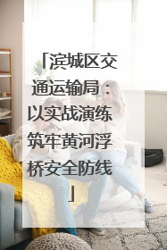 滨城区交通运输局：以实战演练筑牢黄河浮桥安全防线