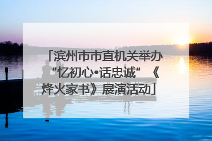 滨州市市直机关举办“忆初心•话忠诚”《烽火家书》展演活动