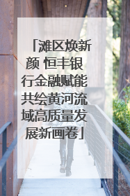 滩区焕新颜 恒丰银行金融赋能共绘黄河流域高质量发展新画卷