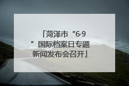 菏泽市“6·9”国际档案日专题新闻发布会召开