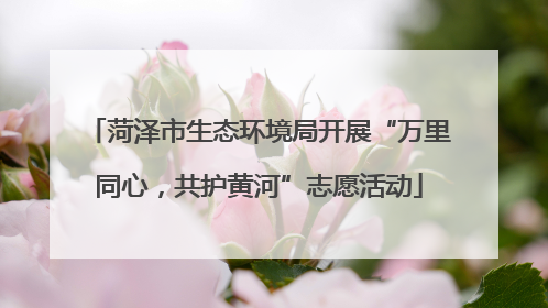 菏泽市生态环境局开展“万里同心，共护黄河”志愿活动