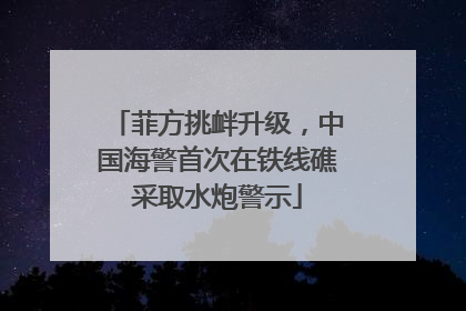 菲方挑衅升级，中国海警首次在铁线礁采取水炮警示