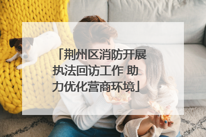 荆州区消防开展执法回访工作 助力优化营商环境