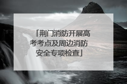 荆门消防开展高考考点及周边消防安全专项检查