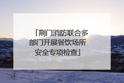 荆门消防联合多部门开展餐饮场所安全专项检查