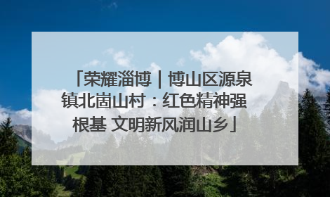 荣耀淄博｜博山区源泉镇北崮山村：红色精神强根基 文明新风润山乡