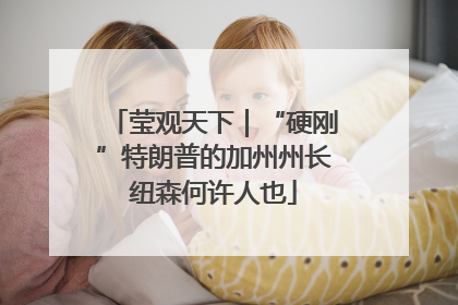 莹观天下｜“硬刚”特朗普的加州州长纽森何许人也