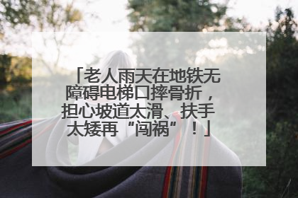 老人雨天在地铁无障碍电梯口摔骨折，担心坡道太滑、扶手太矮再“闯祸”！