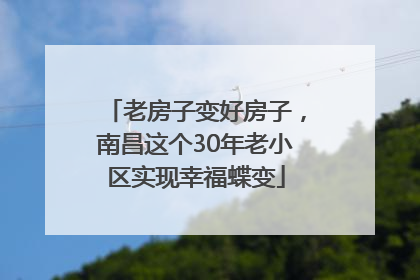 老房子变好房子，南昌这个30年老小区实现幸福蝶变