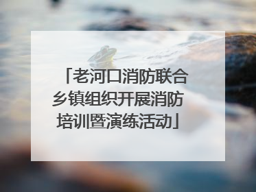 老河口消防联合乡镇组织开展消防培训暨演练活动