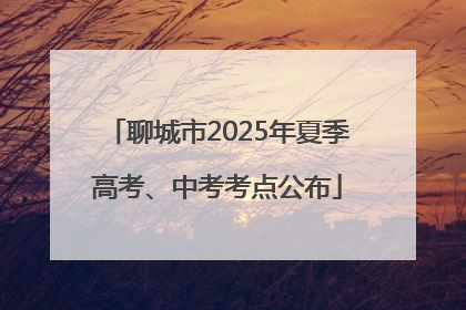聊城市2025年夏季高考、中考考点公布