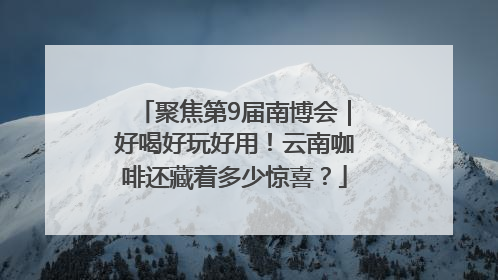 聚焦第9届南博会｜好喝好玩好用！云南咖啡还藏着多少惊喜？