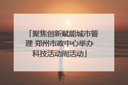 聚焦创新赋能城市管理 郑州市政中心举办科技活动周活动