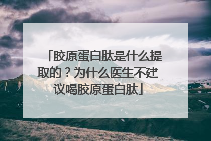 胶原蛋白肽是什么提取的？为什么医生不建议喝胶原蛋白肽