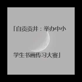 自贡贡井：举办中小学生书画传习大赛