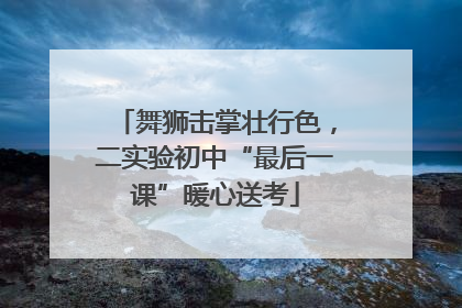 舞狮击掌壮行色，二实验初中“最后一课”暖心送考