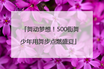 舞动梦想！500街舞少年用舞步点燃盛夏