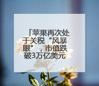 苹果再次处于关税“风暴眼”，市值跌破3万亿美元！A股“果链”承压