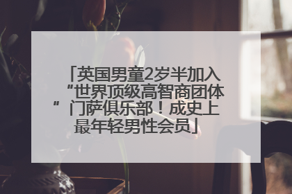 英国男童2岁半加入“世界顶级高智商团体”门萨俱乐部！成史上最年轻男性会员
