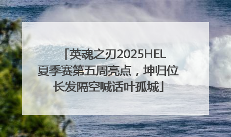 英魂之刃2025HEL夏季赛第五周亮点，坤归位长发隔空喊话叶孤城