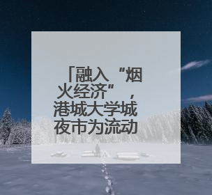 融入“烟火经济”，港城大学城夜市为流动摊贩“安家”！