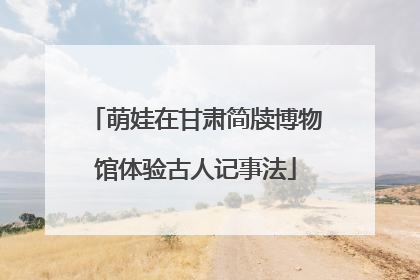 萌娃在甘肃简牍博物馆体验古人记事法