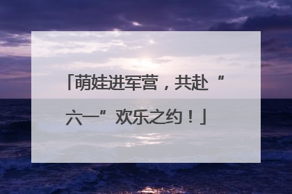 萌娃进军营，共赴“六一”欢乐之约！