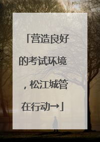 营造良好的考试环境，松江城管在行动→