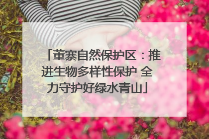 董寨自然保护区：推进生物多样性保护 全力守护好绿水青山