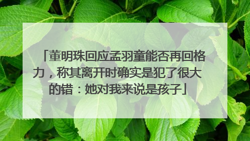 董明珠回应孟羽童能否再回格力，称其离开时确实是犯了很大的错：她对我来说是孩子