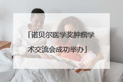 诺贝尔医学奖肿瘤学术交流会成功举办