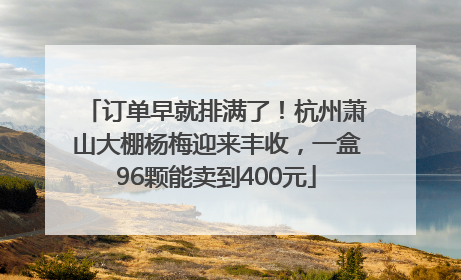 订单早就排满了！杭州萧山大棚杨梅迎来丰收，一盒96颗能卖到400元