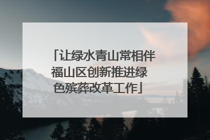 让绿水青山常相伴 福山区创新推进绿色殡葬改革工作
