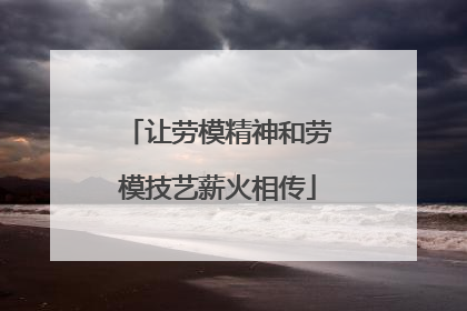 让劳模精神和劳模技艺薪火相传