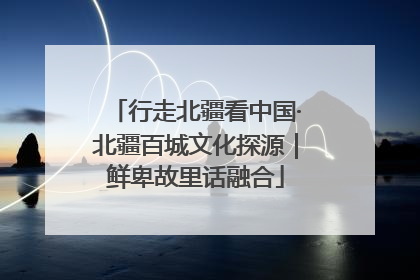 行走北疆看中国·北疆百城文化探源｜鲜卑故里话融合