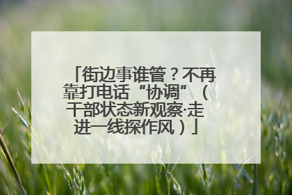 街边事谁管？不再靠打电话“协调”（干部状态新观察·走进一线探作风）